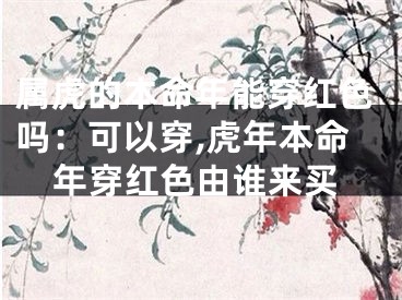属虎的本命年能穿红色吗：可以穿,虎年本命年穿红色由谁来买