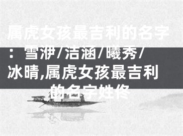 属虎女孩最吉利的名字：雪洢/洁涵/曦秀/冰晴,属虎女孩最吉利的名字姓佟