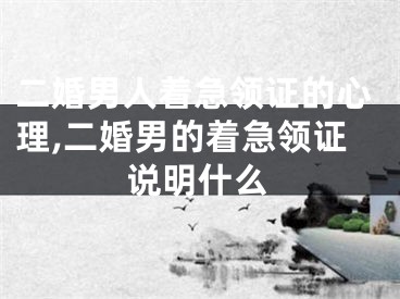 二婚男人着急领证的心理,二婚男的着急领证说明什么
