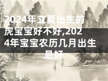 2024年立夏出生的虎宝宝好不好,2024年宝宝农历几月出生最好