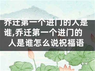 乔迁第一个进门的人是谁,乔迁第一个进门的人是谁怎么说祝福语