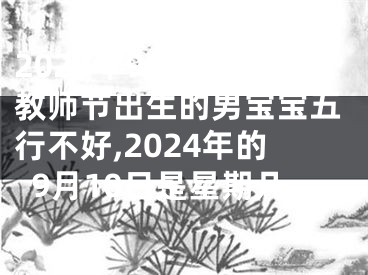 2024年9月10日教师节出生的男宝宝五行不好,2024年的9月10日是星期几