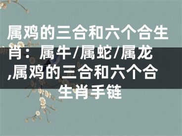 属鸡的三合和六个合生肖：属牛/属蛇/属龙,属鸡的三合和六个合生肖手链