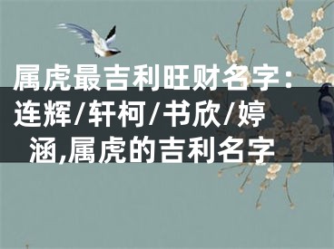 属虎最吉利旺财名字：连辉/轩柯/书欣/婷涵,属虎的吉利名字