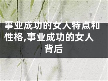 事业成功的女人特点和性格,事业成功的女人背后