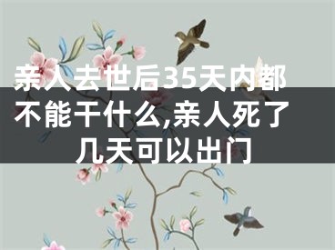 亲人去世后35天内都不能干什么,亲人死了几天可以出门