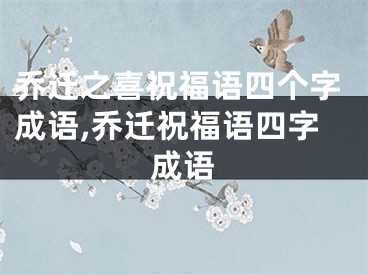 乔迁之喜祝福语四个字成语,乔迁祝福语四字成语