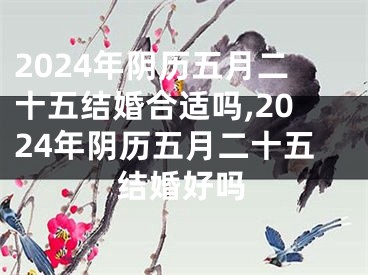 2024年阴历五月二十五结婚合适吗,2024年阴历五月二十五结婚好吗