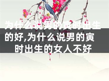 为什么说男的寅时出生的好,为什么说男的寅时出生的女人不好