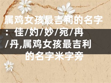 属鸡女孩最吉利的名字：佳/妁/妙/宛/冉/丹,属鸡女孩最吉利的名字米字旁
