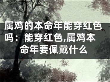 属鸡的本命年能穿红色吗：能穿红色,属鸡本命年要佩戴什么