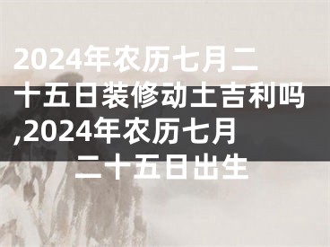 2024年农历七月二十五日装修动土吉利吗,2024年农历七月二十五日出生