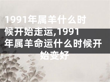 1991年属羊什么时候开始走运,1991年属羊命运什么时候开始变好