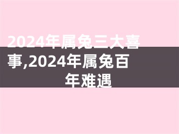 2024年属兔三大喜事,2024年属兔百年难遇