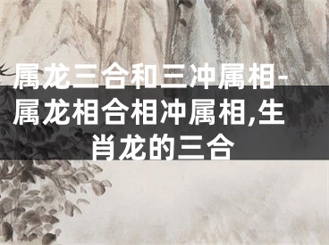 属龙三合和三冲属相-属龙相合相冲属相,生肖龙的三合
