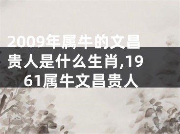 2009年属牛的文昌贵人是什么生肖,1961属牛文昌贵人