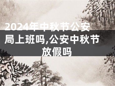 2024年中秋节公安局上班吗,公安中秋节放假吗