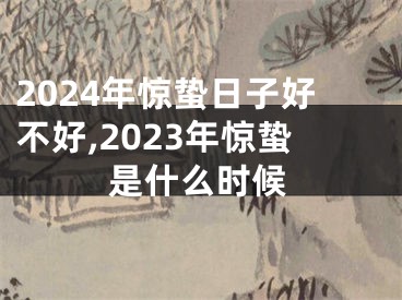 2024年惊蛰日子好不好,2023年惊蛰是什么时候