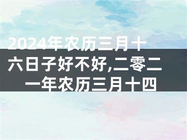 2024年农历三月十六日子好不好,二零二一年农历三月十四