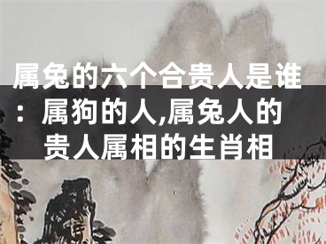 属兔的六个合贵人是谁：属狗的人,属兔人的贵人属相的生肖相