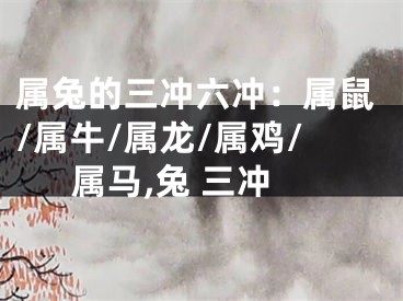 属兔的三冲六冲：属鼠/属牛/属龙/属鸡/属马,兔 三冲
