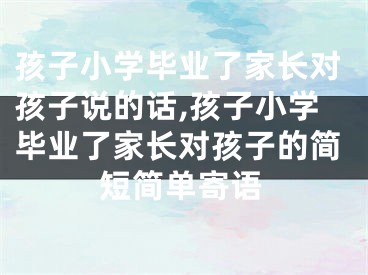 孩子小学毕业了家长对孩子说的话,孩子小学毕业了家长对孩子的简短简单寄语