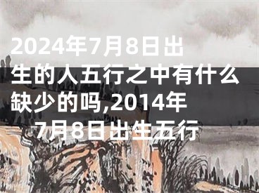 2024年7月8日出生的人五行之中有什么缺少的吗,2014年7月8日出生五行