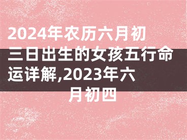 2024年农历六月初三日出生的女孩五行命运详解,2023年六月初四