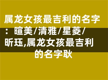 属龙女孩最吉利的名字：暄美/清雅/星菱/昕珏,属龙女孩最吉利的名字耿