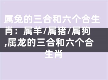 属兔的三合和六个合生肖：属羊/属猪/属狗,属龙的三合和六个合生肖