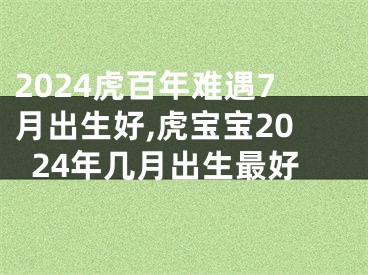 2024虎百年难遇7月出生好,虎宝宝2024年几月出生最好