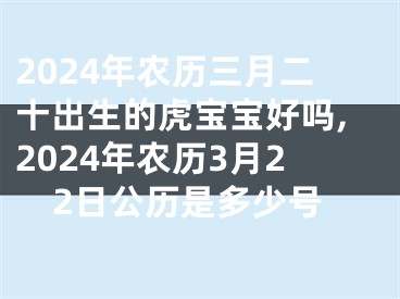 2024年农历三月二十出生的虎宝宝好吗,2024年农历3月22日公历是多少号