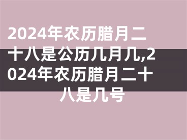 2024年农历腊月二十八是公历几月几,2024年农历腊月二十八是几号