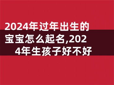 2024年过年出生的宝宝怎么起名,2024年生孩子好不好