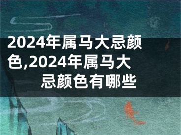 2024年属马大忌颜色,2024年属马大忌颜色有哪些