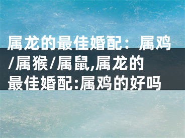 属龙的最佳婚配：属鸡/属猴/属鼠,属龙的最佳婚配:属鸡的好吗