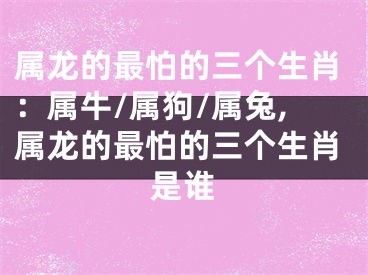 属龙的最怕的三个生肖：属牛/属狗/属兔,属龙的最怕的三个生肖是谁