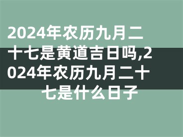 2024年农历九月二十七是黄道吉日吗,2024年农历九月二十七是什么日子