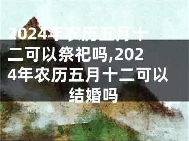 2024年农历五月十二可以祭祀吗,2024年农历五月十二可以结婚吗