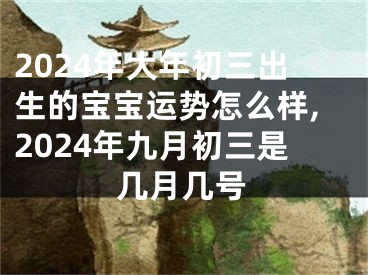2024年大年初三出生的宝宝运势怎么样,2024年九月初三是几月几号