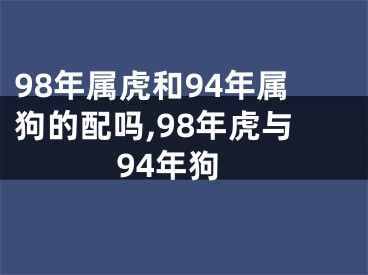 98年属虎和94年属狗的配吗,98年虎与94年狗
