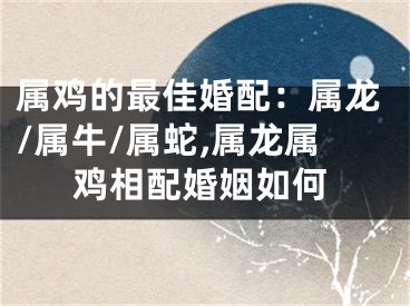 属鸡的最佳婚配：属龙/属牛/属蛇,属龙属鸡相配婚姻如何