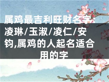 属鸡最吉利旺财名字：凌琳/玉淑/凌仁/安钧,属鸡的人起名适合用的字