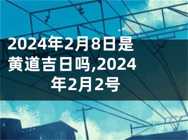 2024年2月8日是黄道吉日吗,2024年2月2号