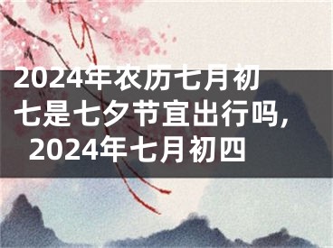 2024年农历七月初七是七夕节宜出行吗,2024年七月初四