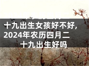 2024年农历四月二十九出生女孩好不好,2024年农历四月二十九出生好吗