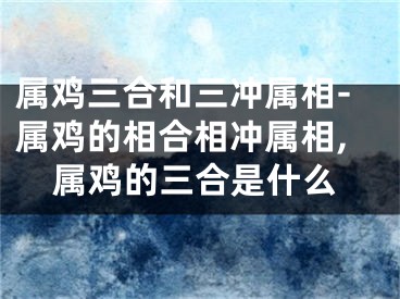 属鸡三合和三冲属相-属鸡的相合相冲属相,属鸡的三合是什么