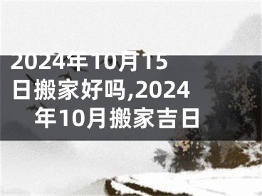 2024年10月15日搬家好吗,2024年10月搬家吉日
