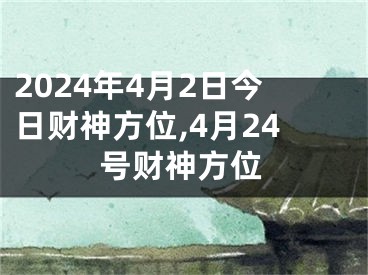 2024年4月2日今日财神方位,4月24号财神方位