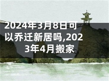 2024年3月8日可以乔迁新居吗,2023年4月搬家